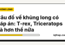 Câu đố về khủng long có đáp án: T-rex, Triceratops và hơn thế nữa