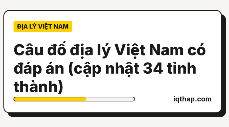 Câu đố địa lý Việt Nam có đáp án (cập nhật 34 tỉnh thành) Câu đố địa lý Việt Nam có đáp án (cập nhật 34 tỉnh thành)